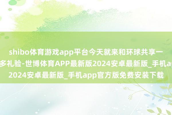 shibo体育游戏app平台今天就来和环球共享一下我使用这套礼盒的心多礼验-世博体育APP最新版2024安卓最新版_手机app官方版免费安装下载