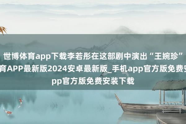 世博体育app下载李若彤在这部剧中演出“王婉珍”-世博体育APP最新版2024安卓最新版_手机app官方版免费安装下载