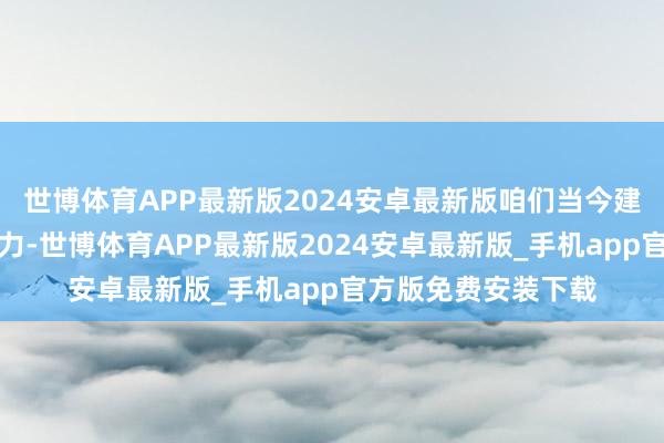 世博体育APP最新版2024安卓最新版咱们当今建议来发展新质坐褥力-世博体育APP最新版2024安卓最新版_手机app官方版免费安装下载