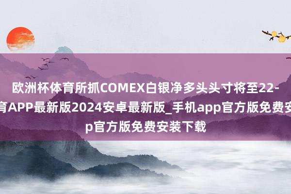 欧洲杯体育所抓COMEX白银净多头头寸将至22-世博体育APP最新版2024安卓最新版_手机app官方版免费安装下载