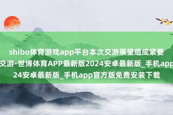 shibo体育游戏app平台本次交游展望组成紧要钞票重组且组成相干交游-世博体育APP最新版2024安卓最新版_手机app官方版免费安装下载