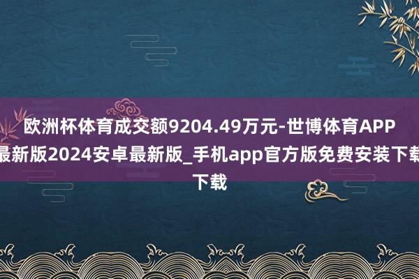 欧洲杯体育成交额9204.49万元-世博体育APP最新版2024安卓最新版_手机app官方版免费安装下载