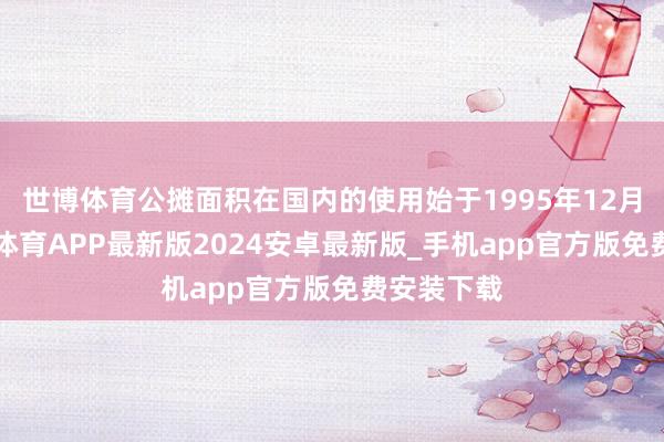 世博体育公摊面积在国内的使用始于1995年12月1日-世博体育APP最新版2024安卓最新版_手机app官方版免费安装下载