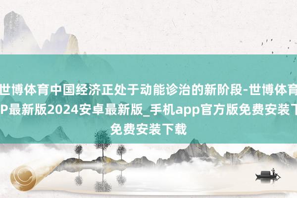 世博体育中国经济正处于动能诊治的新阶段-世博体育APP最新版2024安卓最新版_手机app官方版免费安装下载