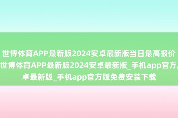 世博体育APP最新版2024安卓最新版当日最高报价12.00元/公斤-世博体育APP最新版2024安卓最新版_手机app官方版免费安装下载