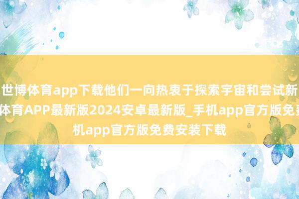 世博体育app下载他们一向热衷于探索宇宙和尝试新事物-世博体育APP最新版2024安卓最新版_手机app官方版免费安装下载