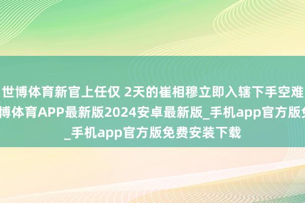 世博体育新官上任仅 2天的崔相穆立即入辖下手空难草率使命-世博体育APP最新版2024安卓最新版_手机app官方版免费安装下载