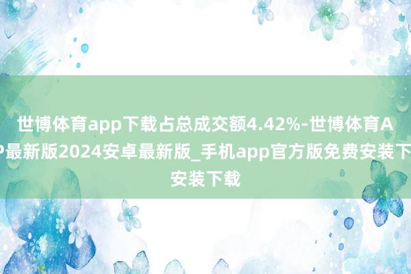 世博体育app下载占总成交额4.42%-世博体育APP最新版2024安卓最新版_手机app官方版免费安装下载