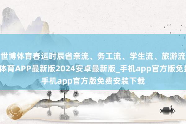 世博体育春运时辰省亲流、务工流、学生流、旅游流重合-世博体育APP最新版2024安卓最新版_手机app官方版免费安装下载