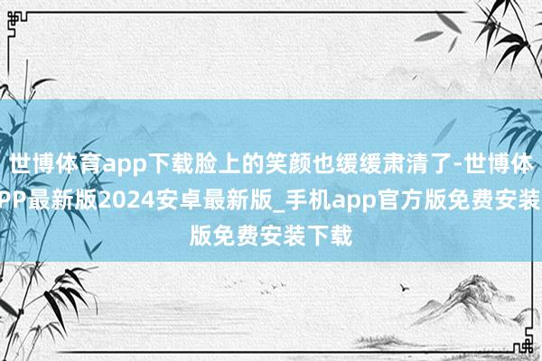 世博体育app下载脸上的笑颜也缓缓肃清了-世博体育APP最新版2024安卓最新版_手机app官方版免费安装下载