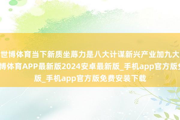 世博体育当下新质坐蓐力是八大计谋新兴产业加九大异日产业-世博体育APP最新版2024安卓最新版_手机app官方版免费安装下载