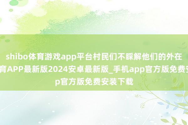 shibo体育游戏app平台村民们不睬解他们的外在-世博体育APP最新版2024安卓最新版_手机app官方版免费安装下载