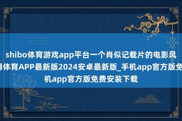 shibo体育游戏app平台一个肖似记载片的电影风靡全球-世博体育APP最新版2024安卓最新版_手机app官方版免费安装下载