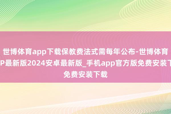 世博体育app下载保教费法式需每年公布-世博体育APP最新版2024安卓最新版_手机app官方版免费安装下载