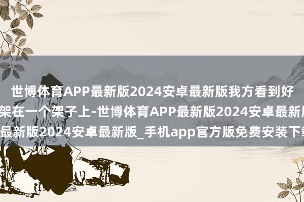 世博体育APP最新版2024安卓最新版我方看到好多东谈主把一个东谈主架在一个架子上-世博体育APP最新版2024安卓最新版_手机app官方版免费安装下载