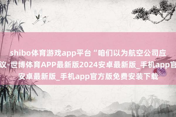 shibo体育游戏app平台“咱们以为航空公司应该要有特殊顶住决议-世博体育APP最新版2024安卓最新版_手机app官方版免费安装下载