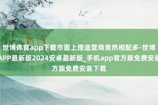 世博体育app下载市面上捏造营商竟然相配多-世博体育APP最新版2024安卓最新版_手机app官方版免费安装下载