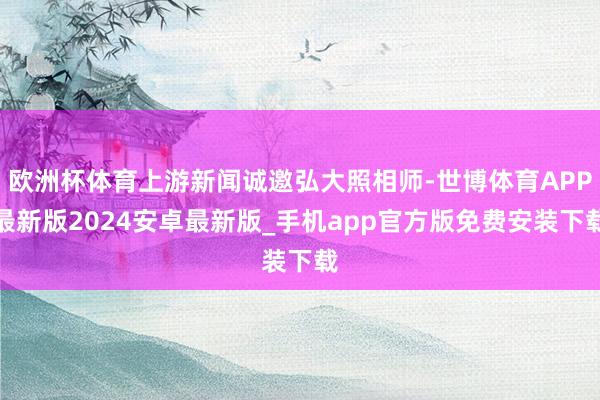 欧洲杯体育上游新闻诚邀弘大照相师-世博体育APP最新版2024安卓最新版_手机app官方版免费安装下载