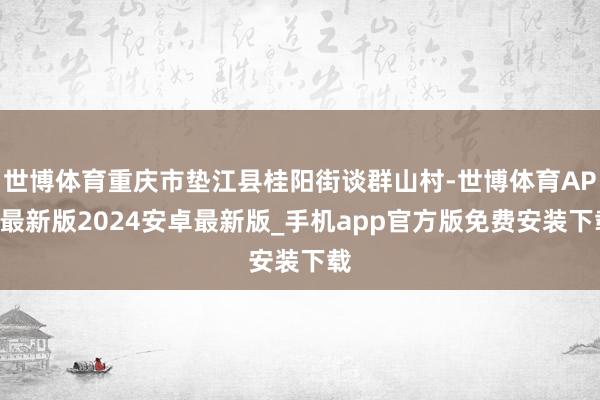 世博体育重庆市垫江县桂阳街谈群山村-世博体育APP最新版2024安卓最新版_手机app官方版免费安装下载