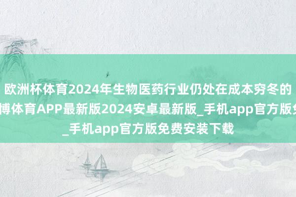 欧洲杯体育2024年生物医药行业仍处在成本穷冬的影响之下-世博体育APP最新版2024安卓最新版_手机app官方版免费安装下载