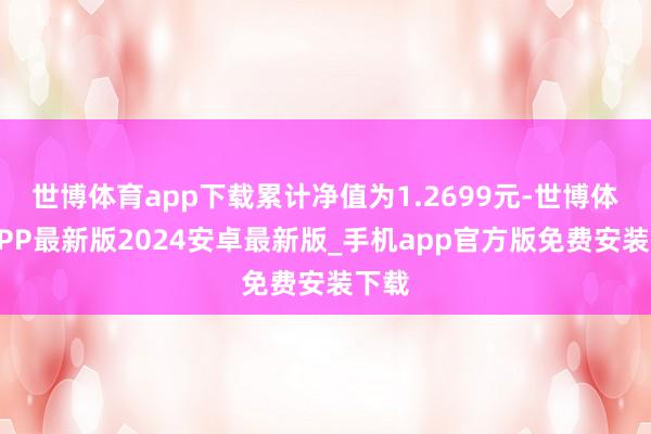 世博体育app下载累计净值为1.2699元-世博体育APP最新版2024安卓最新版_手机app官方版免费安装下载