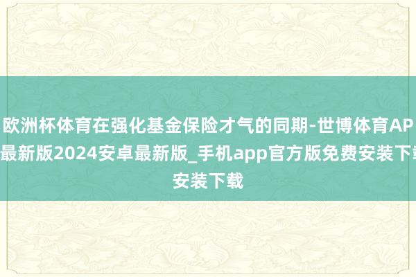 欧洲杯体育在强化基金保险才气的同期-世博体育APP最新版2024安卓最新版_手机app官方版免费安装下载