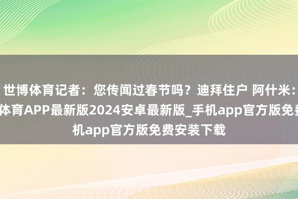 世博体育记者：您传闻过春节吗？迪拜住户 阿什米：莫得-世博体育APP最新版2024安卓最新版_手机app官方版免费安装下载