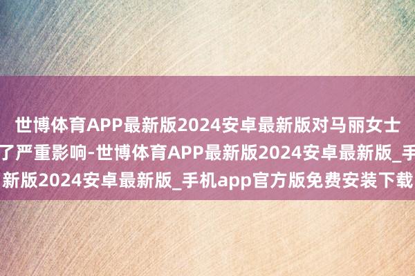 世博体育APP最新版2024安卓最新版对马丽女士的个东说念主声誉形成了严重影响-世博体育APP最新版2024安卓最新版_手机app官方版免费安装下载