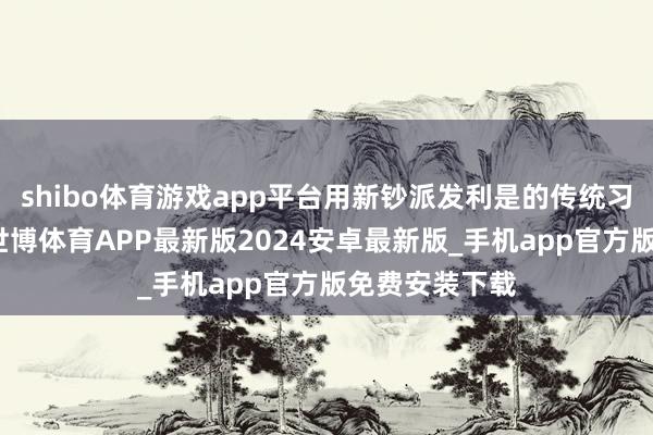 shibo体育游戏app平台用新钞派发利是的传统习俗一经保留-世博体育APP最新版2024安卓最新版_手机app官方版免费安装下载