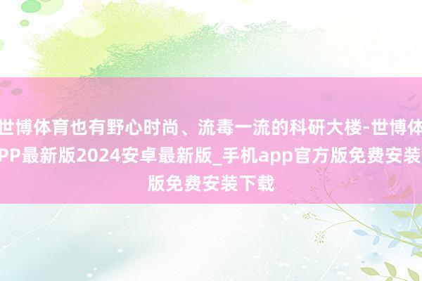 世博体育也有野心时尚、流毒一流的科研大楼-世博体育APP最新版2024安卓最新版_手机app官方版免费安装下载