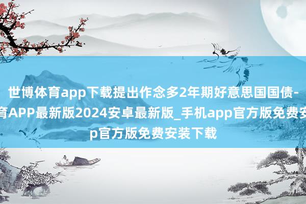 世博体育app下载提出作念多2年期好意思国国债-世博体育APP最新版2024安卓最新版_手机app官方版免费安装下载