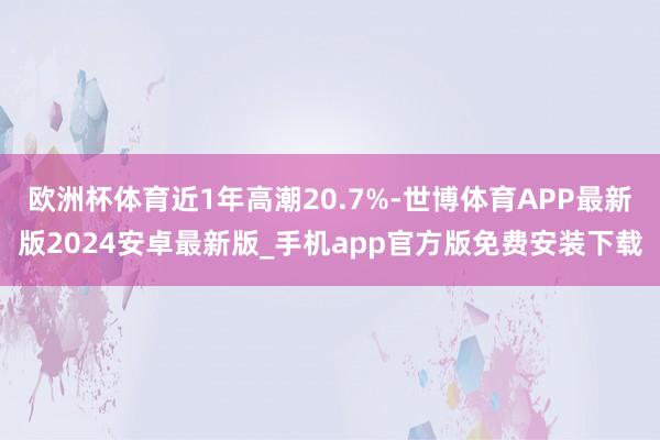 欧洲杯体育近1年高潮20.7%-世博体育APP最新版2024安卓最新版_手机app官方版免费安装下载