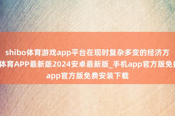 shibo体育游戏app平台在现时复杂多变的经济方位下-世博体育APP最新版2024安卓最新版_手机app官方版免费安装下载