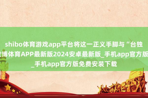 shibo体育游戏app平台将这一正义手脚与“台独”作念干系-世博体育APP最新版2024安卓最新版_手机app官方版免费安装下载