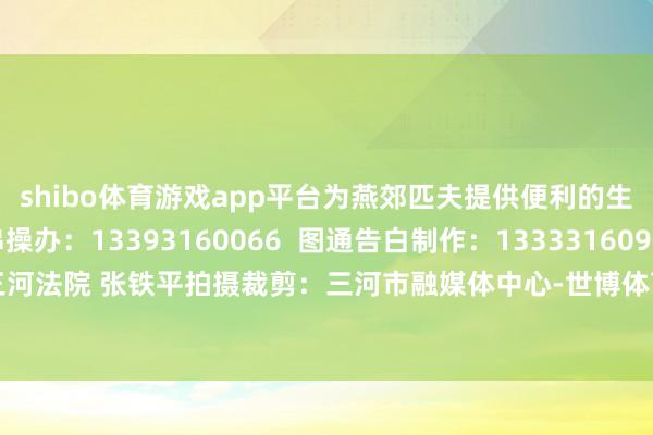 shibo体育游戏app平台为燕郊匹夫提供便利的生计职业；业务贯串操办：13393160066  图通告白制作：13333160965 宣讲东说念主：三河法院 张铁平拍摄裁剪：三河市融媒体中心-世博体育APP最新版2024安卓最新版_手机app官方版免费安装下载