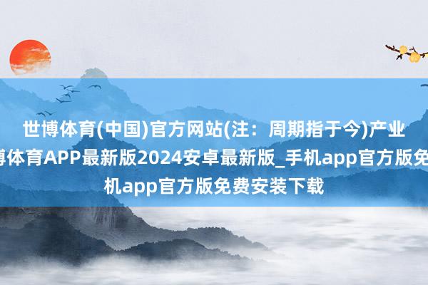 世博体育(中国)官方网站(注：周期指于今)　　产业链指数-世博体育APP最新版2024安卓最新版_手机app官方版免费安装下载