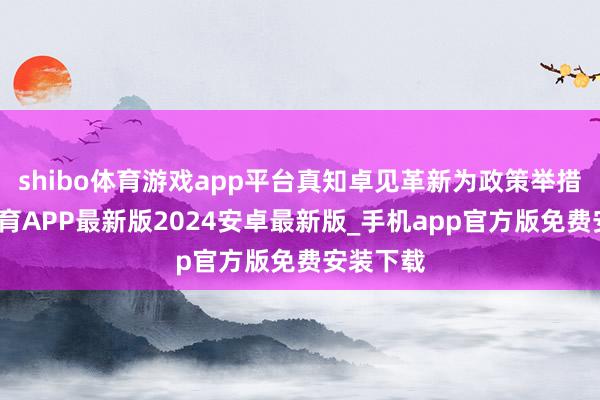 shibo体育游戏app平台真知卓见革新为政策举措-世博体育APP最新版2024安卓最新版_手机app官方版免费安装下载