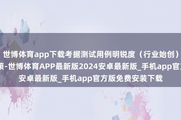 世博体育app下载考据测试用例明锐度(行业始创)▶ 行业化证据决策-世博体育APP最新版2024安卓最新版_手机app官方版免费安装下载
