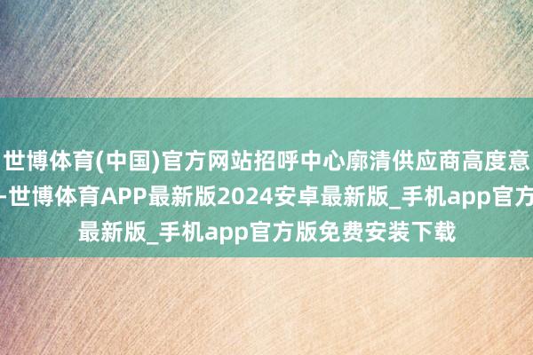 世博体育(中国)官方网站招呼中心廓清供应商高度意思意思相干处事-世博体育APP最新版2024安卓最新版_手机app官方版免费安装下载