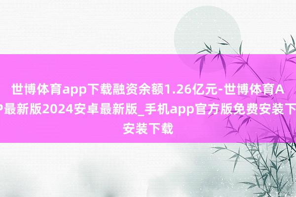 世博体育app下载融资余额1.26亿元-世博体育APP最新版2024安卓最新版_手机app官方版免费安装下载