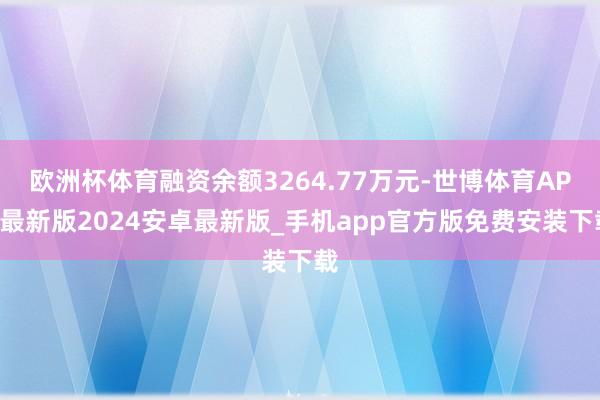 欧洲杯体育融资余额3264.77万元-世博体育APP最新版2024安卓最新版_手机app官方版免费安装下载