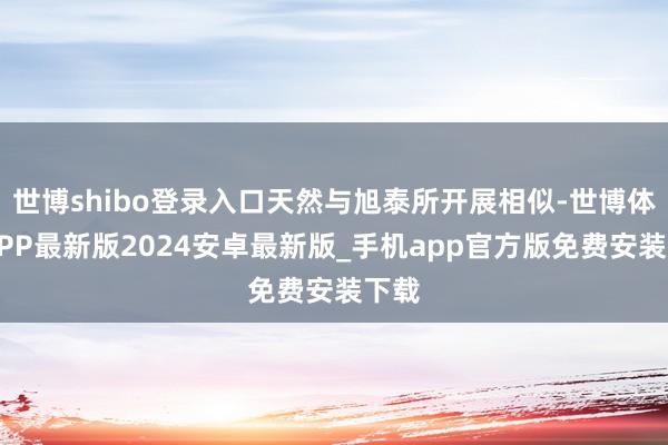世博shibo登录入口天然与旭泰所开展相似-世博体育APP最新版2024安卓最新版_手机app官方版免费安装下载