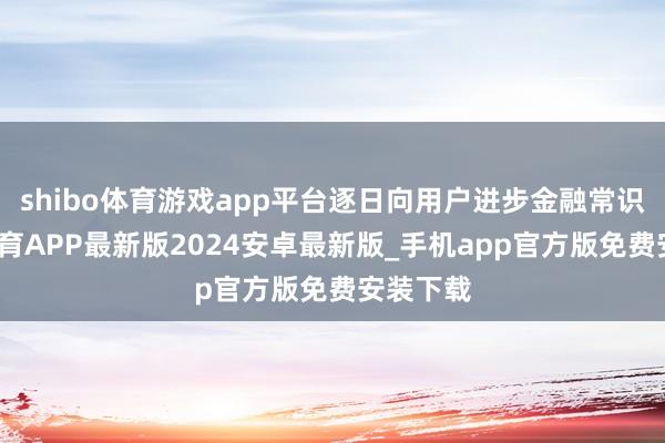 shibo体育游戏app平台逐日向用户进步金融常识-世博体育APP最新版2024安卓最新版_手机app官方版免费安装下载