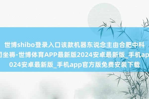 世博shibo登录入口该款机器东说念主由合肥中科山地科技发展有限公司坐褥-世博体育APP最新版2024安卓最新版_手机app官方版免费安装下载