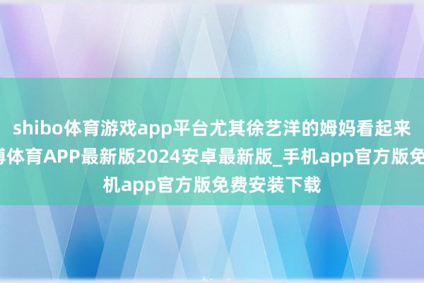 shibo体育游戏app平台尤其徐艺洋的姆妈看起来很年青-世博体育APP最新版2024安卓最新版_手机app官方版免费安装下载