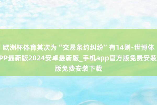 欧洲杯体育其次为“交易条约纠纷”有14则-世博体育APP最新版2024安卓最新版_手机app官方版免费安装下载